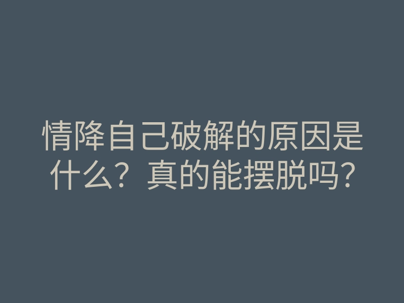 情降自己破解的原因是什么?真的能摆脱吗?