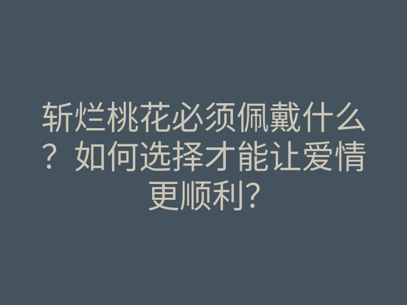 斩烂桃花必须佩戴什么?如何选择才能让爱情更顺利?
