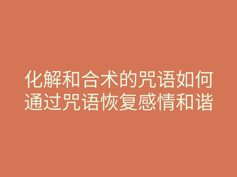 化解和合术的咒语如何通过咒语恢复感情和谐