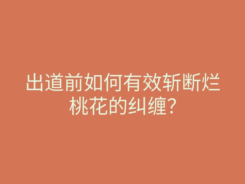 出道前如何有效斩断烂桃花的纠缠?