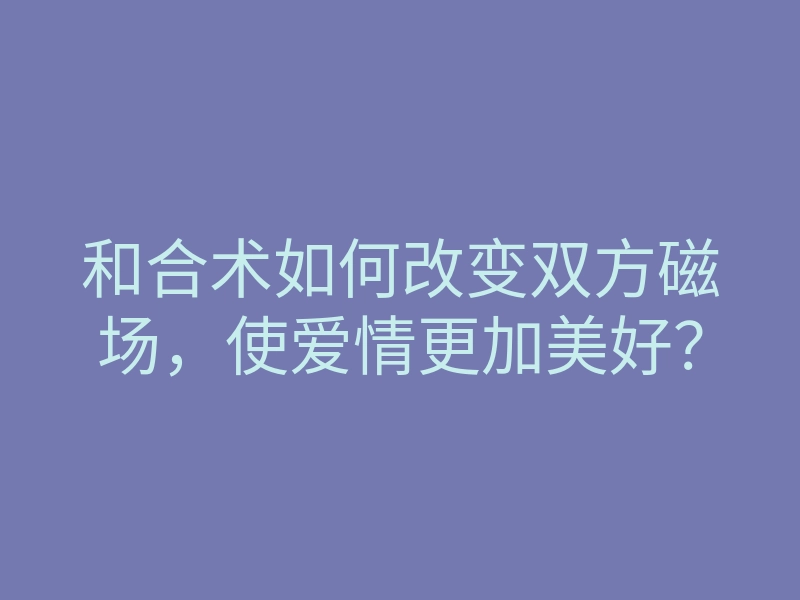 和合术如何改变双方磁场,使爱情更加美好?