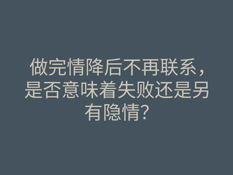 做完情降后不再联系,是否意味着失败还是另有隐情?
