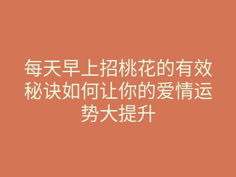 每天早上招桃花的有效秘诀如何让你的爱情运势大提升