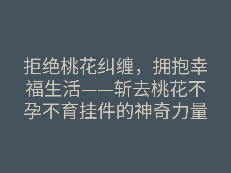 拒绝桃花纠缠,拥抱幸福生活——斩去桃花不孕不育挂件的神奇力量