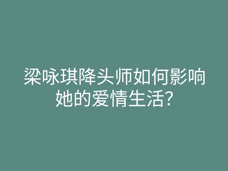 梁咏琪降头师如何影响她的爱情生活?