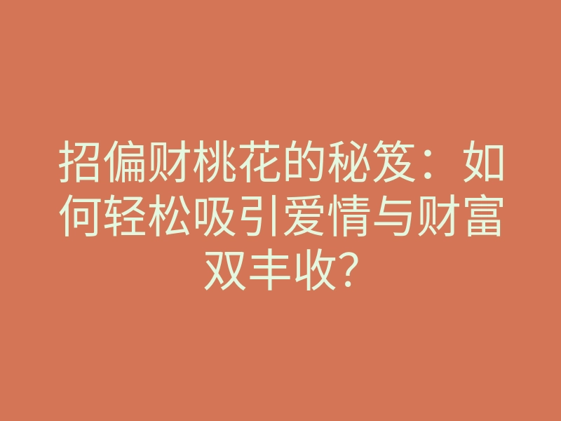 招偏财桃花的秘笈:如何轻松吸引爱情与财富双丰收?
