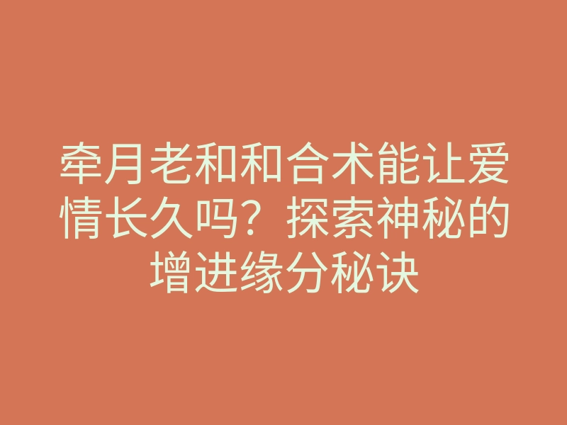 牵月老和和合术能让爱情长久吗?探索神秘的增进缘分秘诀