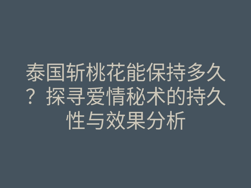 泰国斩桃花能保持多久?探寻爱情秘术的持久性与效果分析