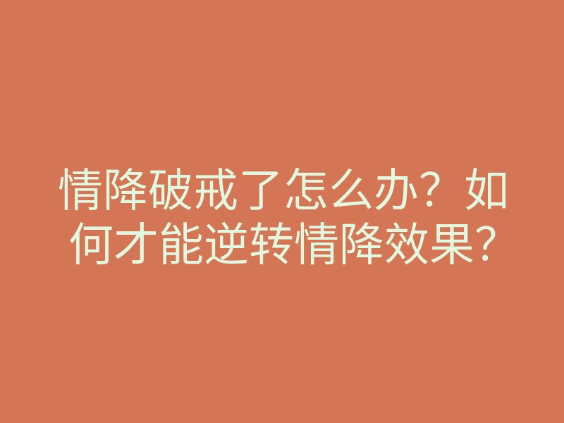 情降破戒了怎么办?如何才能逆转情降效果?
