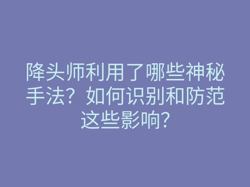 降头师利用了哪些神秘手法?如何识别和防范这些影响?