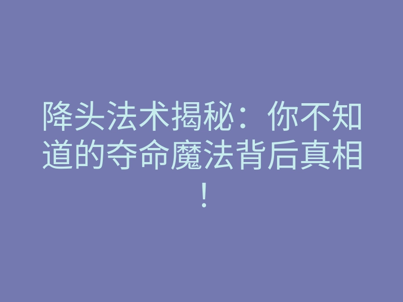 降头法术揭秘:你不知道的夺命魔法背后真相!