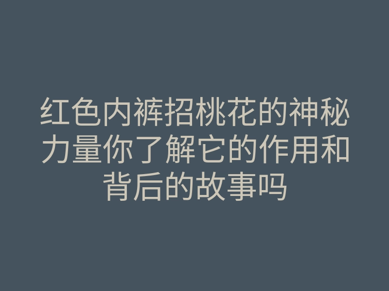 红色内裤招桃花的神秘力量你了解它的作用和背后的故事吗