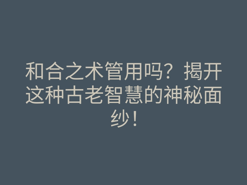 和合之术管用吗？揭开这种古老智慧的神秘面纱！