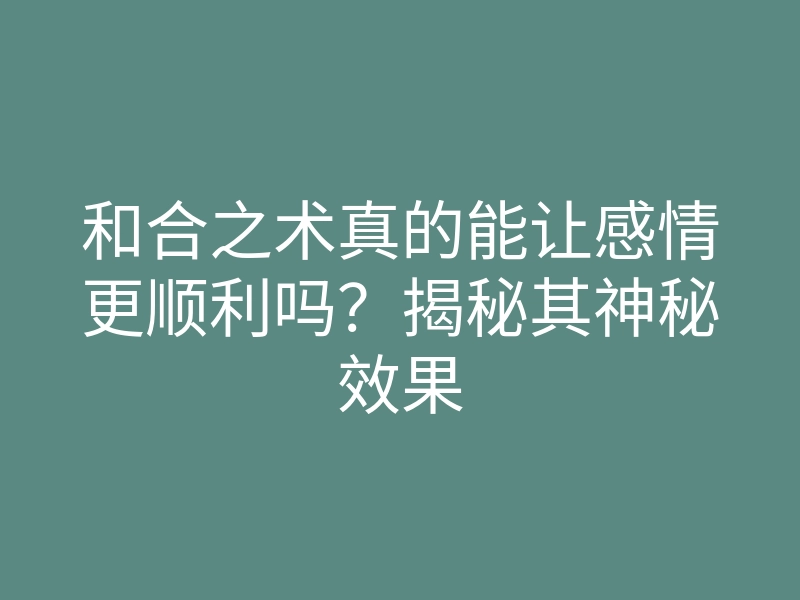 和合之术真的能让感情更顺利吗？揭秘其神秘效果