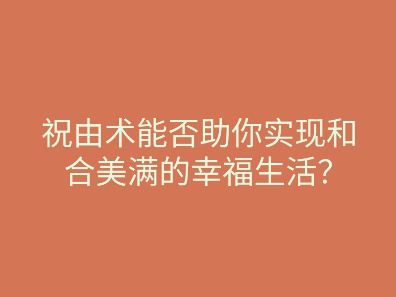 祝由术能否助你实现和合美满的幸福生活?