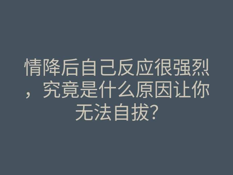 情降后自己反应很强烈,究竟是什么原因让你无法自拔?