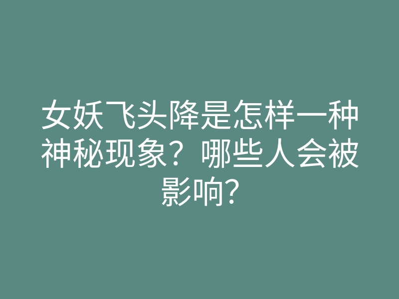 女妖飞头降是怎样一种神秘现象？哪些人会被影响？