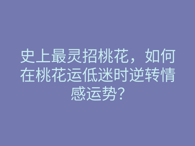史上最灵招桃花,如何在桃花运低迷时逆转情感运势?