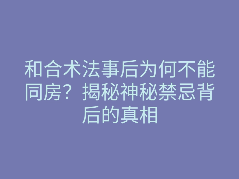 和合术法事后为何不能同房？揭秘神秘禁忌背后的真相