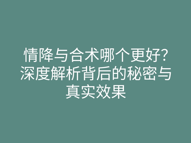 情降与合术哪个更好?深度解析背后的秘密与真实效果