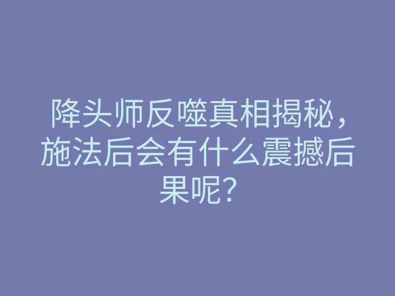 降头师反噬真相揭秘,施法后会有什么震撼后果呢?
