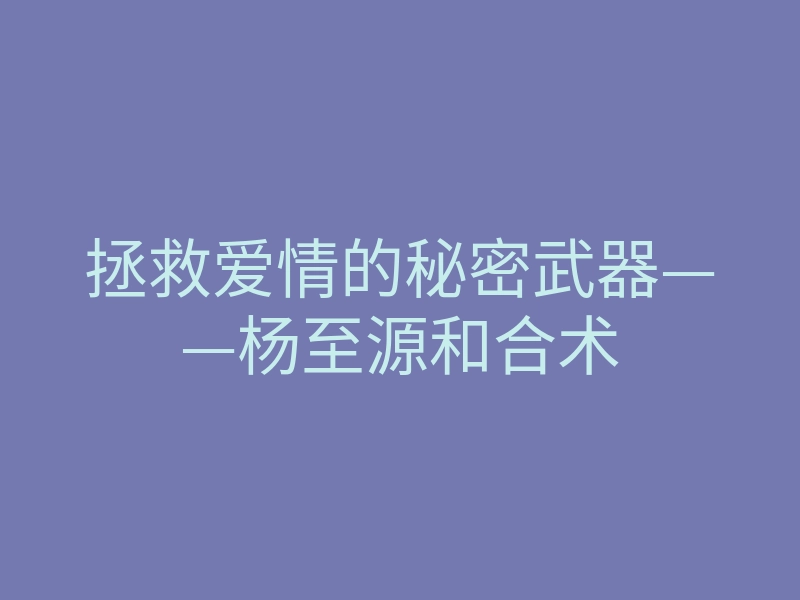 拯救爱情的秘密武器——杨至源和合术