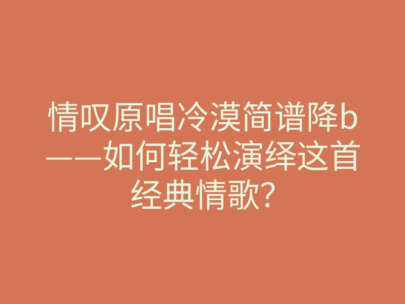 情叹原唱冷漠简谱降b——如何轻松演绎这首经典情歌?