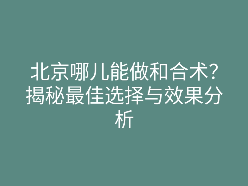 北京哪儿能做和合术?揭秘最佳选择与效果分析