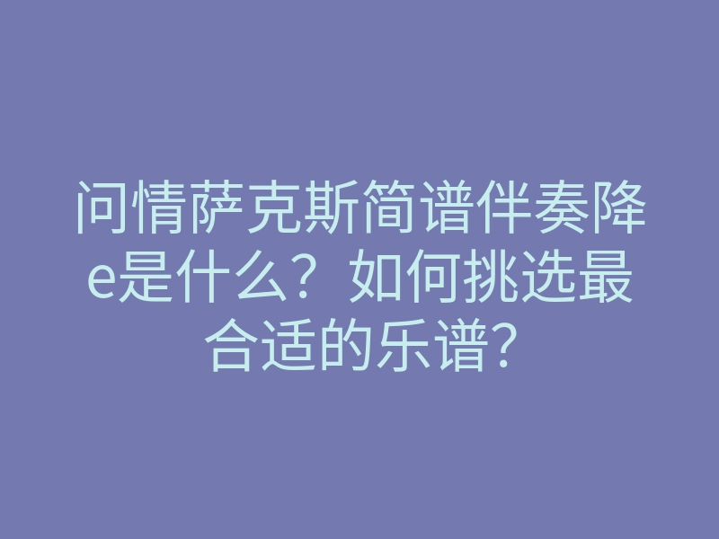 问情萨克斯简谱伴奏降e是什么?如何挑选最合适的乐谱?