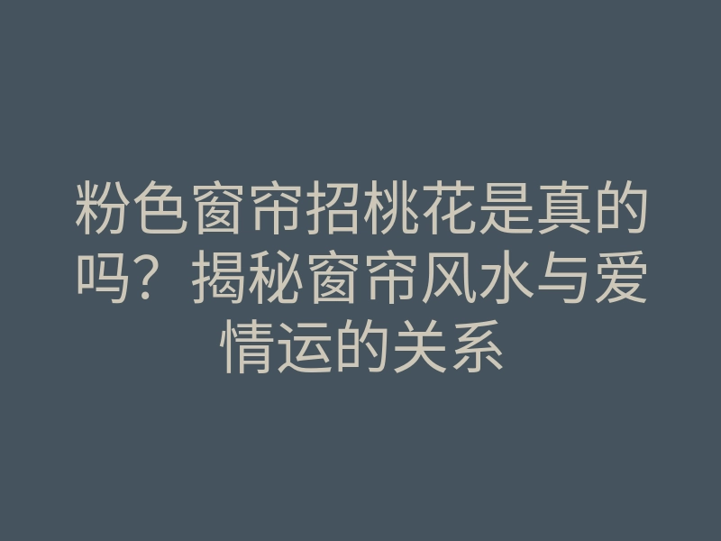 粉色窗帘招桃花是真的吗？揭秘窗帘风水与爱情运的关系