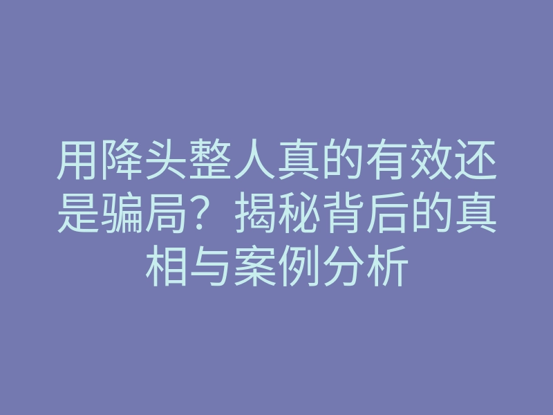 用降头整人真的有效还是骗局?揭秘背后的真相与案例分析