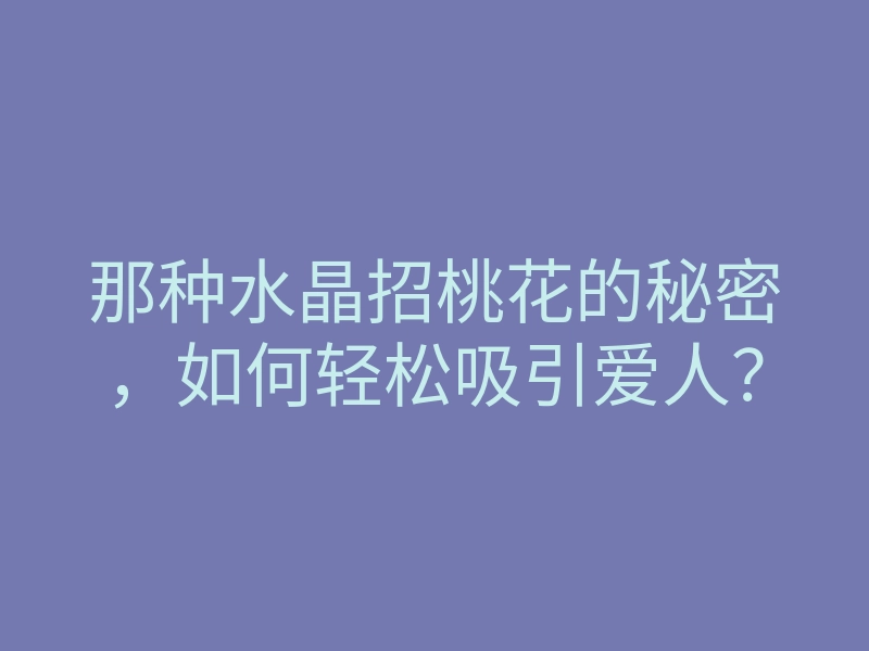 那种水晶招桃花的秘密,如何轻松吸引爱人?