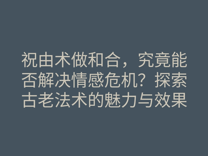 祝由术做和合，究竟能否解决情感危机？探索古老法术的魅力与效果