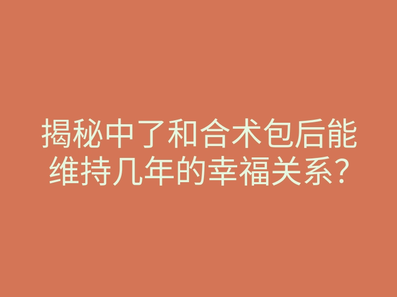 揭秘中了和合术包后能维持几年的幸福关系?