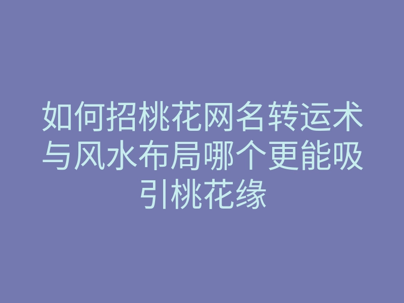 如何招桃花网名转运术与风水布局哪个更能吸引桃花缘