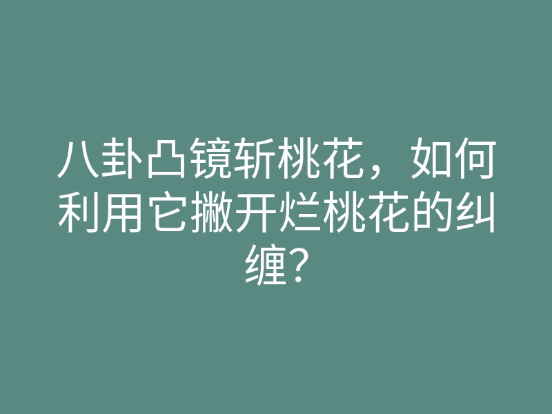 八卦凸镜斩桃花,如何利用它撇开烂桃花的纠缠?
