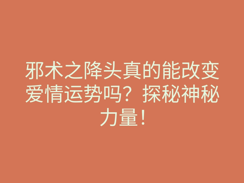 邪术之降头真的能改变爱情运势吗?探秘神秘力量!