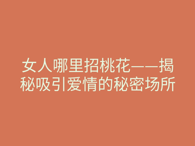 女人哪里招桃花——揭秘吸引爱情的秘密场所