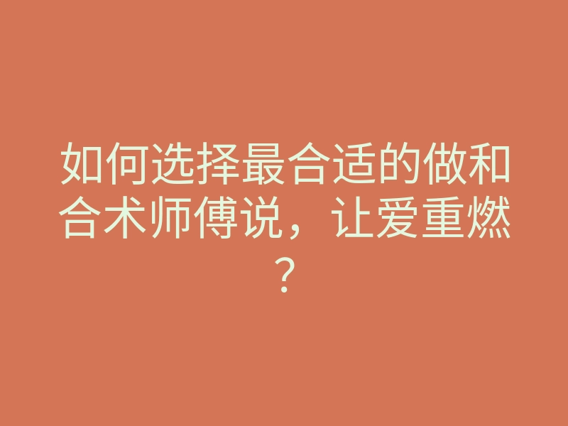 如何选择最合适的做和合术师傅说,让爱重燃?