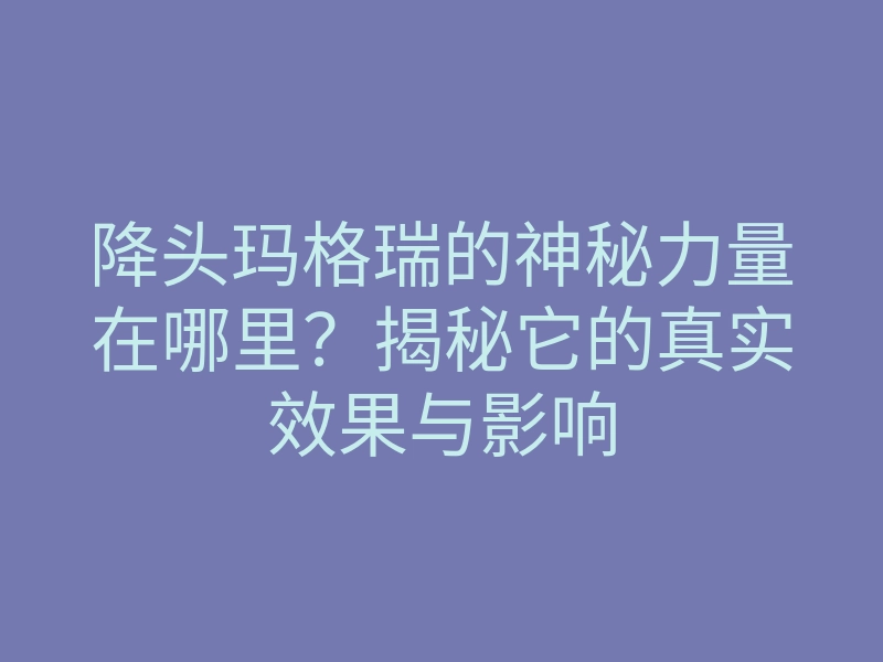 降头玛格瑞的神秘力量在哪里?揭秘它的真实效果与影响