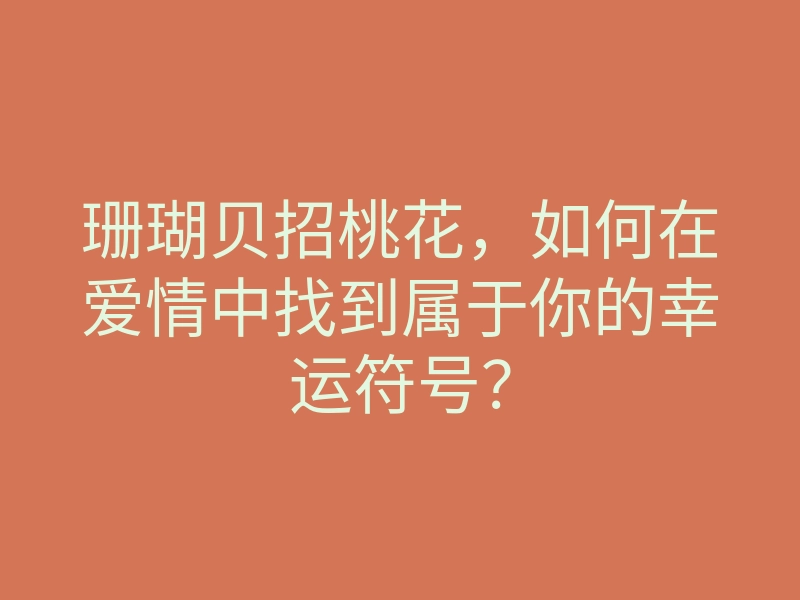 珊瑚贝招桃花，如何在爱情中找到属于你的幸运符号？