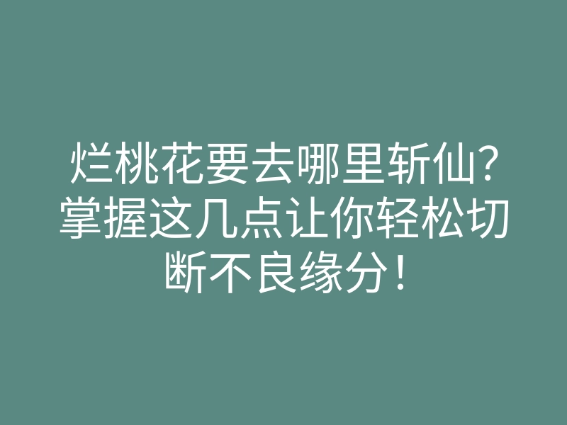 烂桃花要去哪里斩仙?掌握这几点让你轻松切断不良缘分!