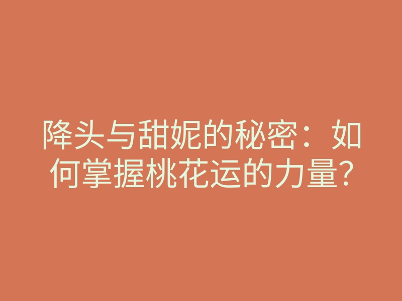 降头与甜妮的秘密：如何掌握桃花运的力量？