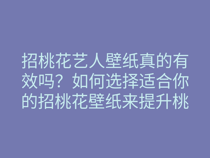 招桃花艺人壁纸真的有效吗?如何选择适合你的招桃花壁纸来提升桃花运!