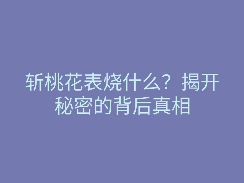 斩桃花表烧什么？揭开秘密的背后真相