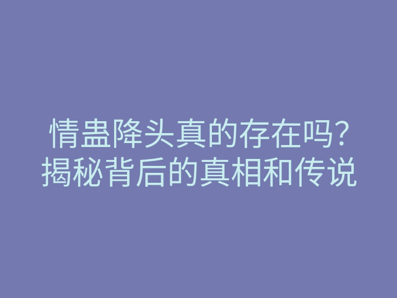 情蛊降头真的存在吗？揭秘背后的真相和传说
