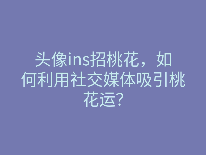 头像ins招桃花,如何利用社交媒体吸引桃花运?