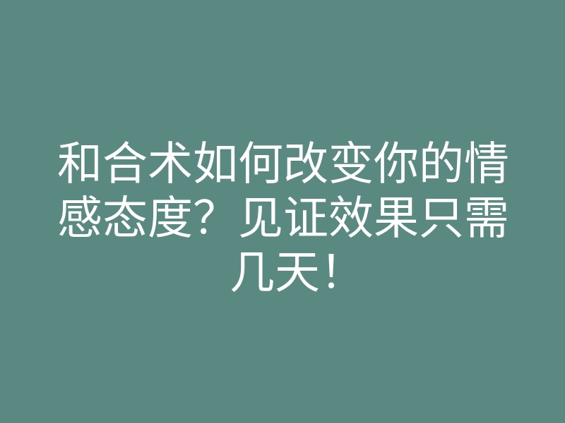 和合术如何改变你的情感态度?见证效果只需几天!