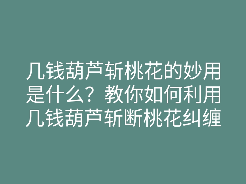 几钱葫芦斩桃花的妙用是什么?教你如何利用几钱葫芦斩断桃花纠缠