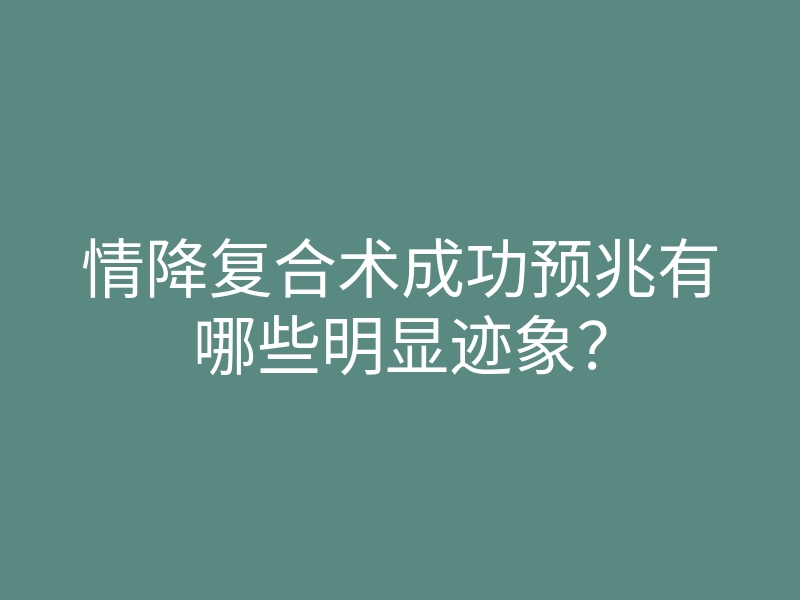 情降复合术成功预兆有哪些明显迹象?